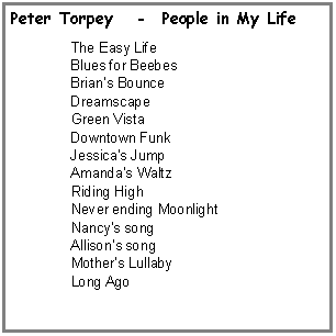 Text Box: Peter Torpey	   -  People in My Life  The Easy Life  Blues for Beebes  Brian�s Bounce  Dreamscape  Green Vista  Downtown Funk  Jessica�s Jump  Amanda�s Waltz  Riding High  Never ending Moonlight  Nancy�s song  Allison�s song  Mother�s Lullaby  Long Ago