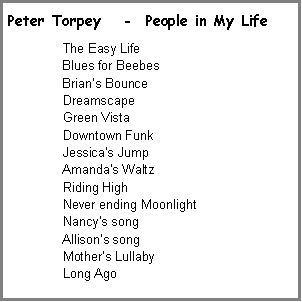 Text Box: Peter Torpey	   -  People in My Life  The Easy Life  Blues for Beebes  Brian�s Bounce  Dreamscape  Green Vista  Downtown Funk  Jessica�s Jump  Amanda�s Waltz  Riding High  Never ending Moonlight  Nancy�s song  Allison�s song  Mother�s Lullaby  Long Ago